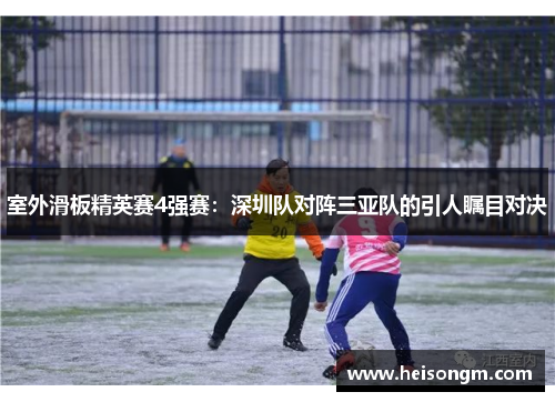 室外滑板精英赛4强赛：深圳队对阵三亚队的引人瞩目对决